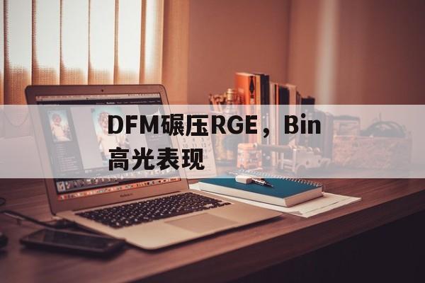 包含DFM碾压RGE,Bin高光表现的词条 包含DFM碾压RGE,Bin高光表现的词条